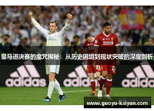 皇马进决赛的魔咒揭秘：从历史困境到现状突破的深度剖析