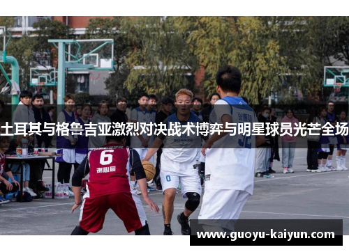 土耳其与格鲁吉亚激烈对决战术博弈与明星球员光芒全场