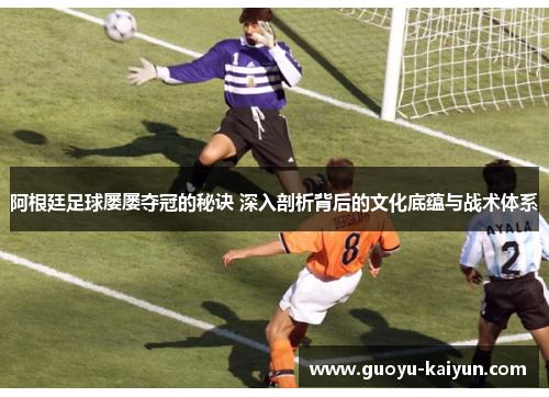 阿根廷足球屡屡夺冠的秘诀 深入剖析背后的文化底蕴与战术体系