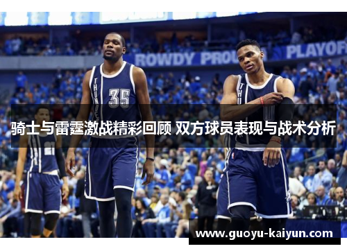 骑士与雷霆激战精彩回顾 双方球员表现与战术分析