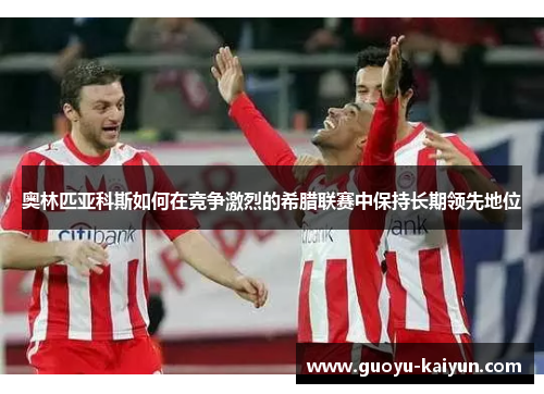 奥林匹亚科斯如何在竞争激烈的希腊联赛中保持长期领先地位