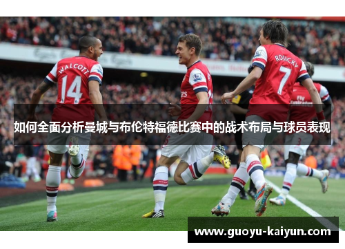 如何全面分析曼城与布伦特福德比赛中的战术布局与球员表现