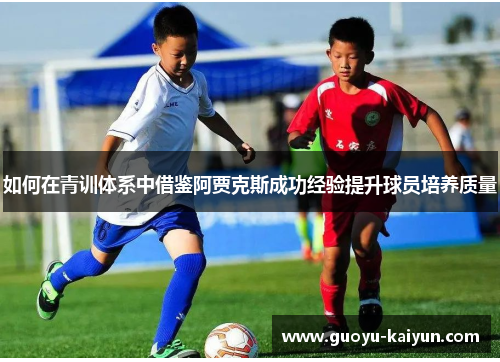 如何在青训体系中借鉴阿贾克斯成功经验提升球员培养质量