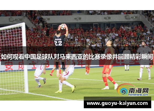 如何观看中国足球队对马来西亚的比赛录像并回顾精彩瞬间