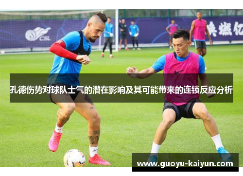 孔德伤势对球队士气的潜在影响及其可能带来的连锁反应分析