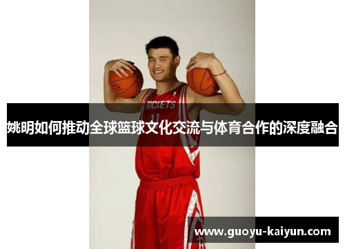姚明如何推动全球篮球文化交流与体育合作的深度融合