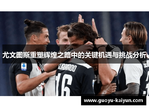 尤文图斯重塑辉煌之路中的关键机遇与挑战分析