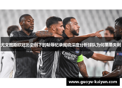 尤文图斯欧冠历史创下的耻辱纪录揭晓深度分析球队为何屡屡失利