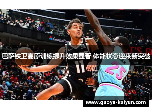 巴萨铁卫高原训练提升效果显著 体能状态迎来新突破