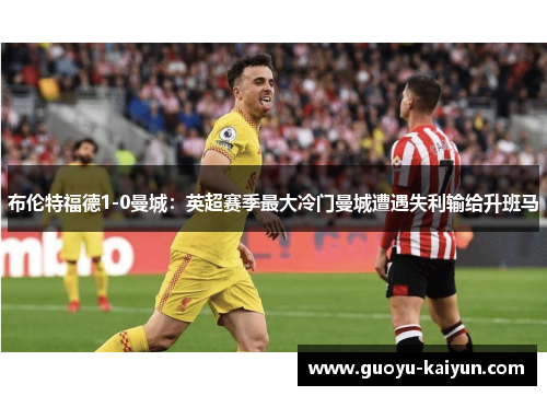 布伦特福德1-0曼城：英超赛季最大冷门曼城遭遇失利输给升班马