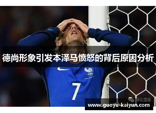 德尚形象引发本泽马愤怒的背后原因分析