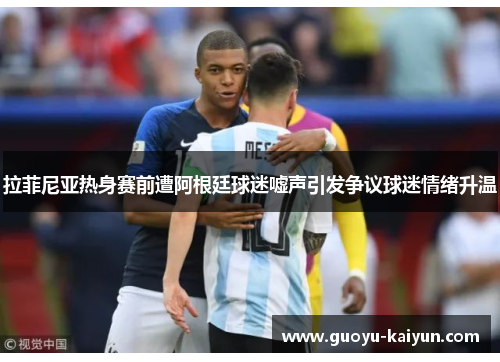 拉菲尼亚热身赛前遭阿根廷球迷嘘声引发争议球迷情绪升温