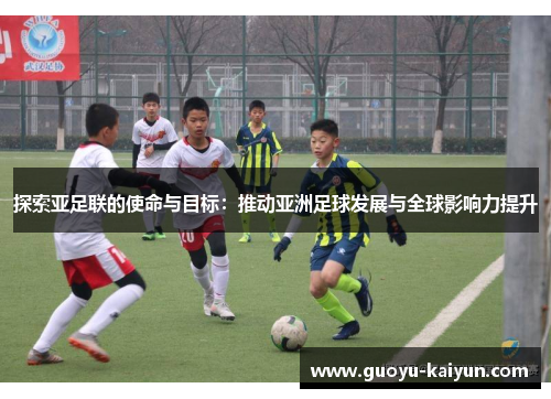 探索亚足联的使命与目标：推动亚洲足球发展与全球影响力提升