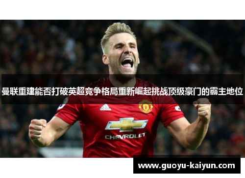 曼联重建能否打破英超竞争格局重新崛起挑战顶级豪门的霸主地位