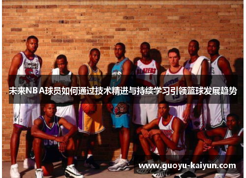 未来NBA球员如何通过技术精进与持续学习引领篮球发展趋势