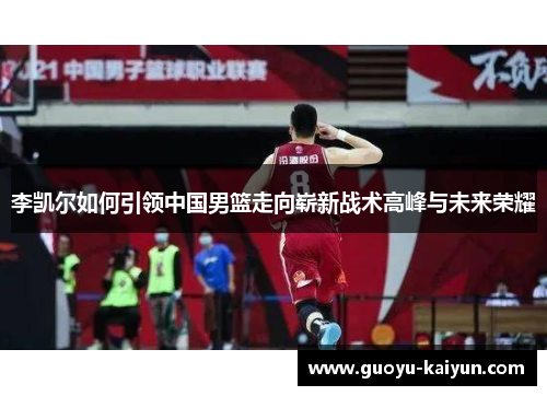 李凯尔如何引领中国男篮走向崭新战术高峰与未来荣耀