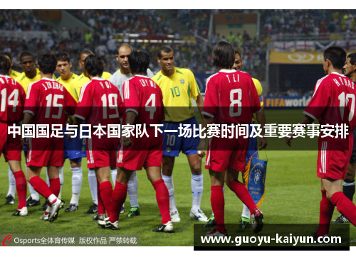 中国国足与日本国家队下一场比赛时间及重要赛事安排