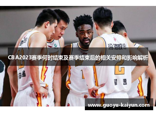 CBA2023赛季何时结束及赛季结束后的相关安排和影响解析