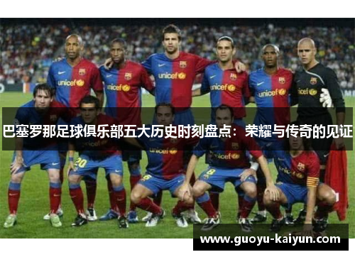巴塞罗那足球俱乐部五大历史时刻盘点：荣耀与传奇的见证