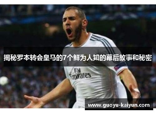 揭秘罗本转会皇马的7个鲜为人知的幕后故事和秘密