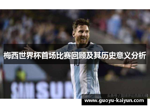 梅西世界杯首场比赛回顾及其历史意义分析