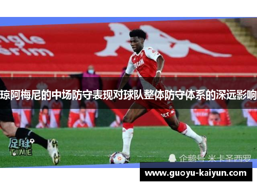 琼阿梅尼的中场防守表现对球队整体防守体系的深远影响