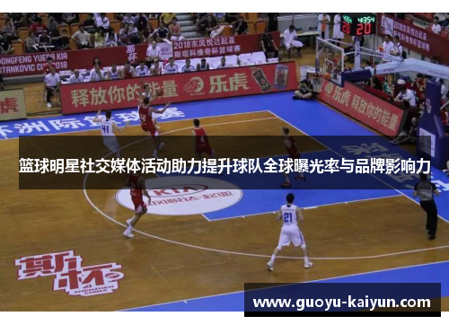 篮球明星社交媒体活动助力提升球队全球曝光率与品牌影响力