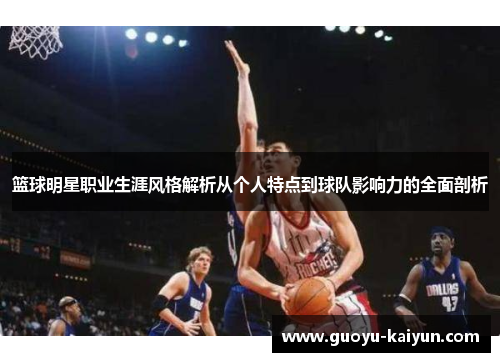 篮球明星职业生涯风格解析从个人特点到球队影响力的全面剖析