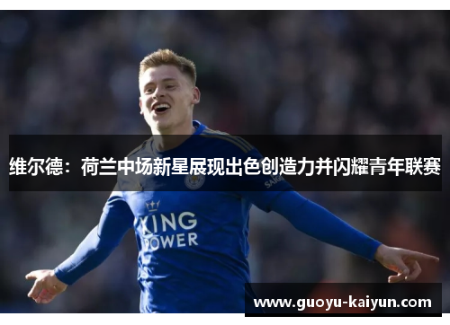 维尔德：荷兰中场新星展现出色创造力并闪耀青年联赛