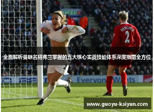 全面解析曼联名将弗兰掌握的五大核心实战技能体系深度指南全方位