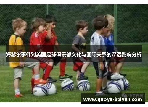 海瑟尔事件对英国足球俱乐部文化与国际关系的深远影响分析