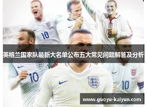 英格兰国家队最新大名单公布五大常见问题解答及分析