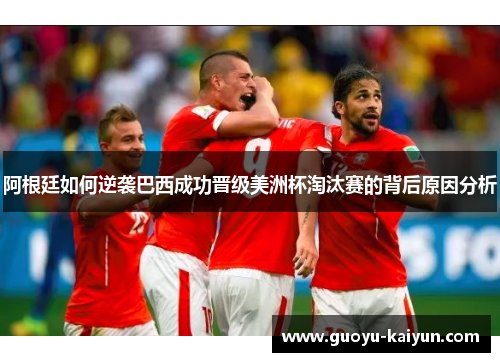 阿根廷如何逆袭巴西成功晋级美洲杯淘汰赛的背后原因分析