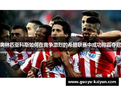 奥林匹亚科斯如何在竞争激烈的希腊联赛中成功称霸夺冠