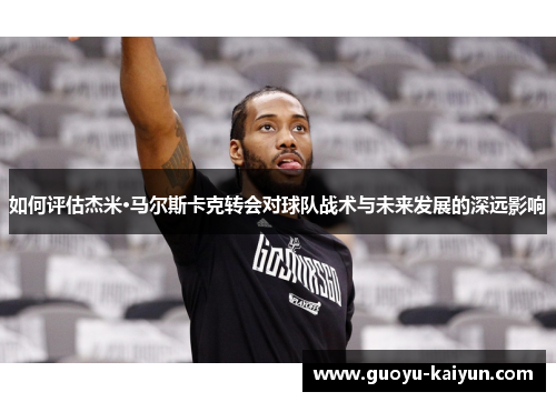 如何评估杰米·马尔斯卡克转会对球队战术与未来发展的深远影响