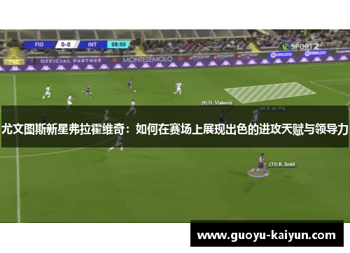 尤文图斯新星弗拉霍维奇：如何在赛场上展现出色的进攻天赋与领导力