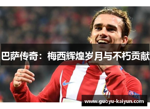 巴萨传奇：梅西辉煌岁月与不朽贡献