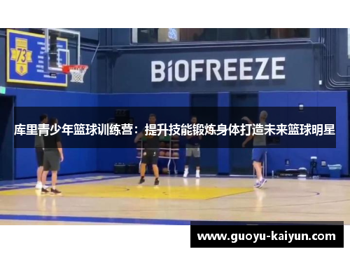 库里青少年篮球训练营：提升技能锻炼身体打造未来篮球明星