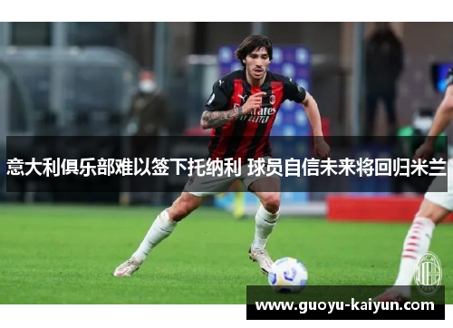 意大利俱乐部难以签下托纳利 球员自信未来将回归米兰