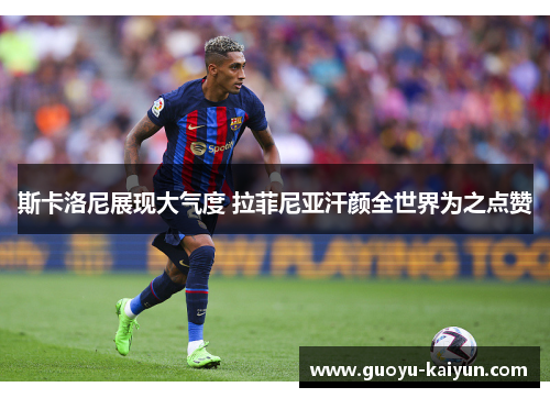 斯卡洛尼展现大气度 拉菲尼亚汗颜全世界为之点赞