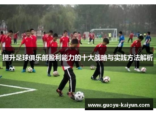 提升足球俱乐部盈利能力的十大战略与实践方法解析