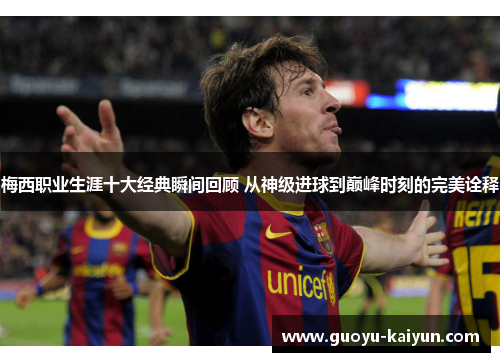 梅西职业生涯十大经典瞬间回顾 从神级进球到巅峰时刻的完美诠释