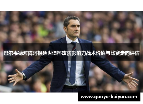 巴尔韦德对阵阿根廷世俱杯攻防影响力战术价值与比赛走向评估