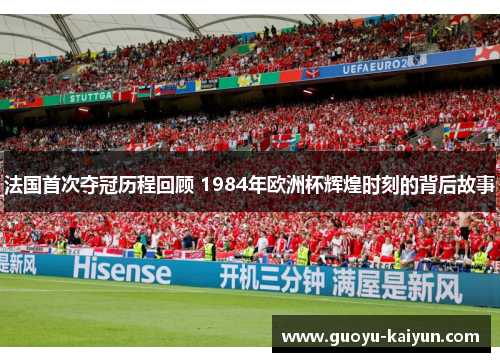 法国首次夺冠历程回顾 1984年欧洲杯辉煌时刻的背后故事