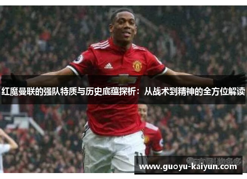 红魔曼联的强队特质与历史底蕴探析：从战术到精神的全方位解读