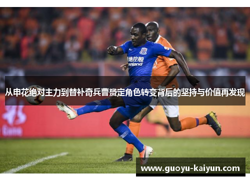 从申花绝对主力到替补奇兵曹赟定角色转变背后的坚持与价值再发现