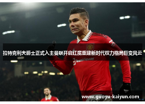 拉特克利夫爵士正式入主曼联开启红魔重建新时代权力格局巨变风云