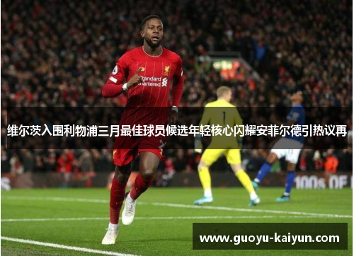 维尔茨入围利物浦三月最佳球员候选年轻核心闪耀安菲尔德引热议再