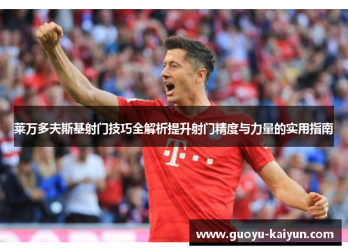 莱万多夫斯基射门技巧全解析提升射门精度与力量的实用指南